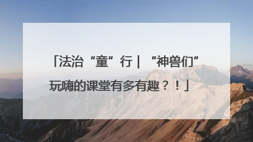 法治“童”行｜“神兽们”玩嗨的课堂有多有趣？！